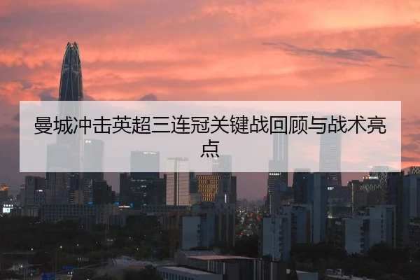 曼城冲击英超三连冠关键战回顾与战术亮点