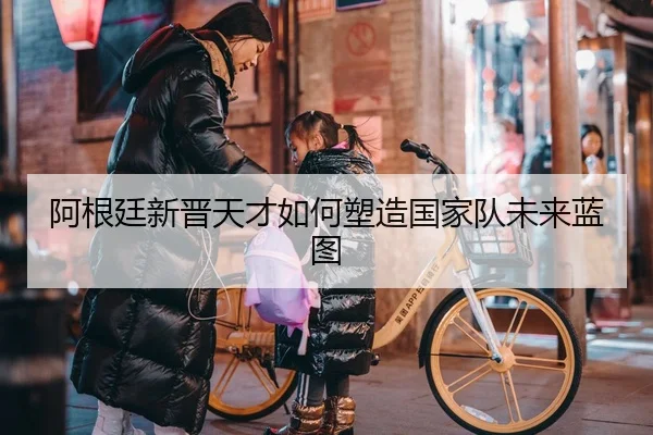 阿根廷新晋天才如何塑造国家队未来蓝图